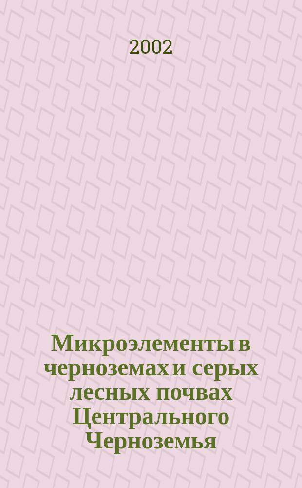 Микроэлементы в черноземах и серых лесных почвах Центрального Черноземья : Автореф. дис. на соиск. учен. степ. д.б.н. : Спец. 03.00.27