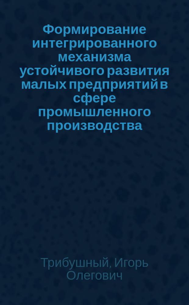 Формирование интегрированного механизма устойчивого развития малых предприятий в сфере промышленного производства : Автореф. дис. на соиск. учен. степ. к.э.н. : Спец. 08.00.05
