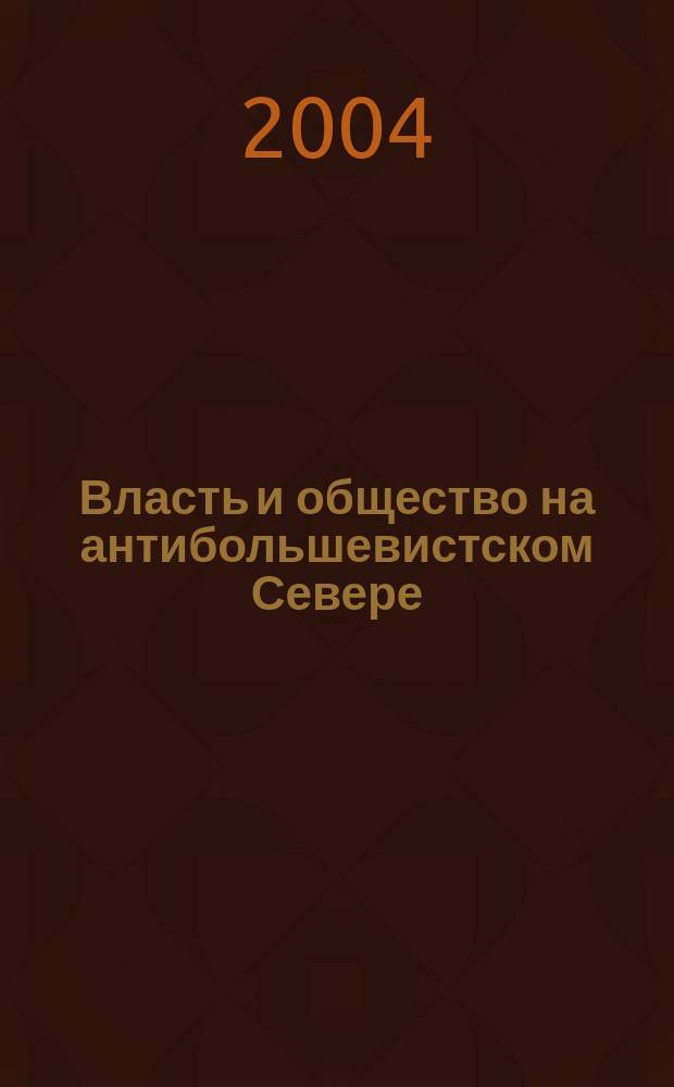 Власть и общество на антибольшевистском Севере (1918 - 1920 гг.) : Автореф. дис. на соиск. учен. степ. к.ист.н. : Спец. 07.00.02