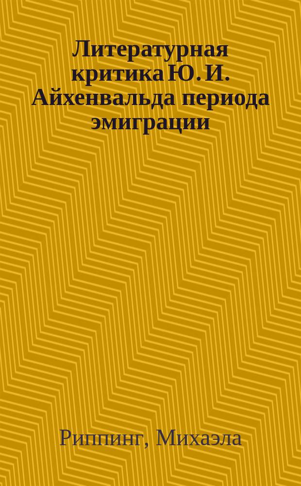 Литературная критика Ю. И. Айхенвальда периода эмиграции : Автореф. дис. на соиск. учен. степ. к.филол.н. : Спец. 10.01.01