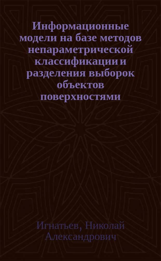 Информационные модели на базе методов непараметрической классификации и разделения выборок объектов поверхностями : Автореф. дис. на соиск. учен. степ. д.ф.-м.н. : Спец. 05.13.18