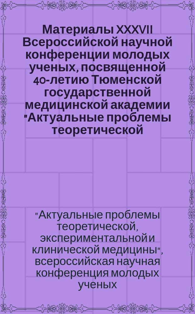 Материалы XXXVII Всероссийской научной конференции молодых ученых, посвященной 40-летию Тюменской государственной медицинской академии "Актуальные проблемы теоретической, экспериментальной и клинической медицины"