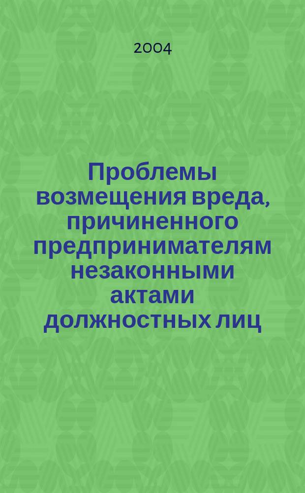 Проблемы возмещения вреда, причиненного предпринимателям незаконными актами должностных лиц : Автореф. дис. на соиск. учен. степ. к.ю.н. : Спец. 12.00.03