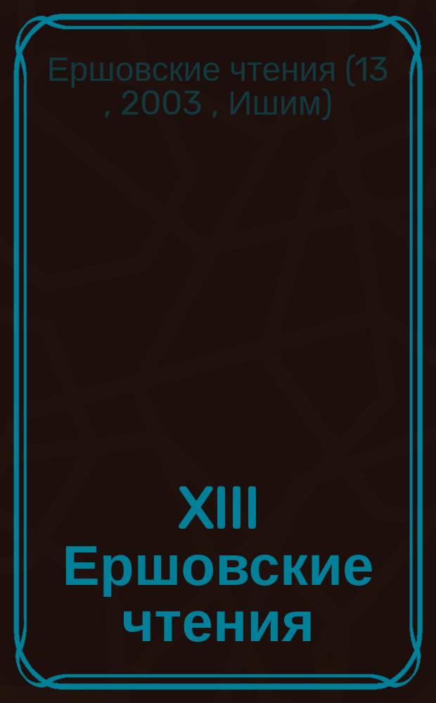 XIII Ершовские чтения : Междунар. науч.-метод. конф. (Ишим, 18-19 февр., 2003 г.) : Межвуз. сб. науч.-метод. ст