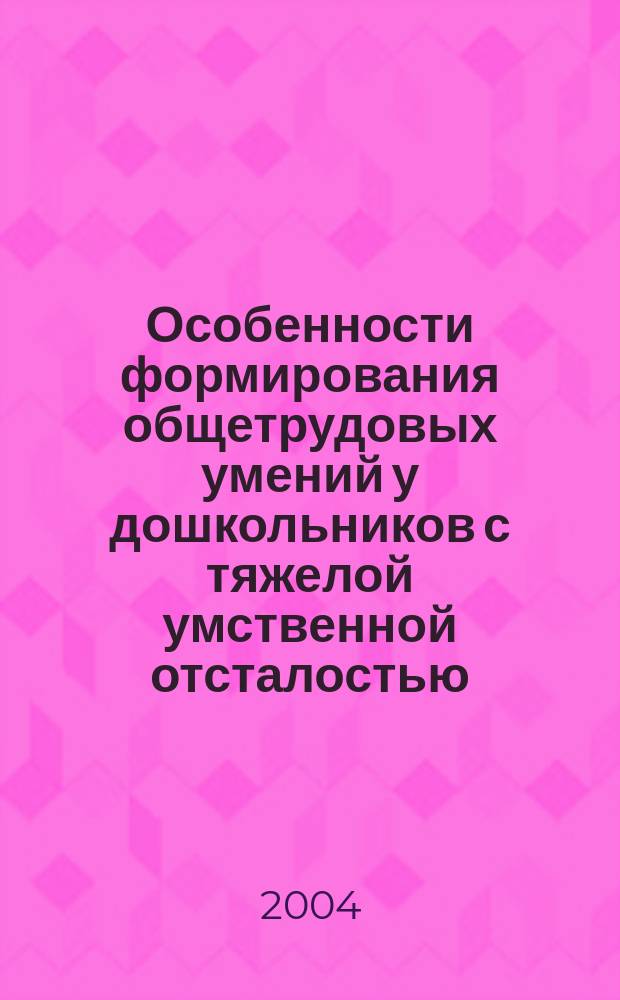 Особенности формирования общетрудовых умений у дошкольников с тяжелой умственной отсталостью : Автореф. дис. на соиск. учен. степ. к.п.н. : Спец. 13.00.03