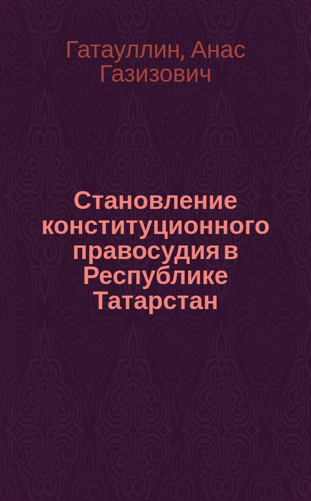 Становление конституционного правосудия в Республике Татарстан : (Очерки теории и практики)