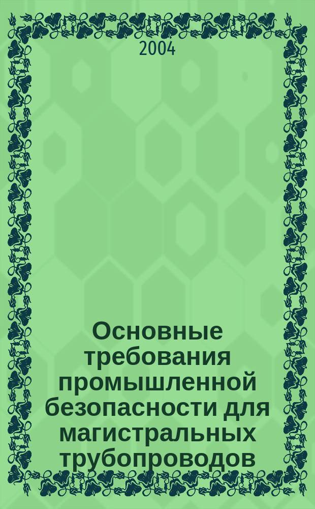 Основные требования промышленной безопасности для магистральных трубопроводов : Учеб. пособие для подгот. экспертов пром. безопасности, рук. и специалистов орг., осуществляющих деятельность в обл. пром. безопасности