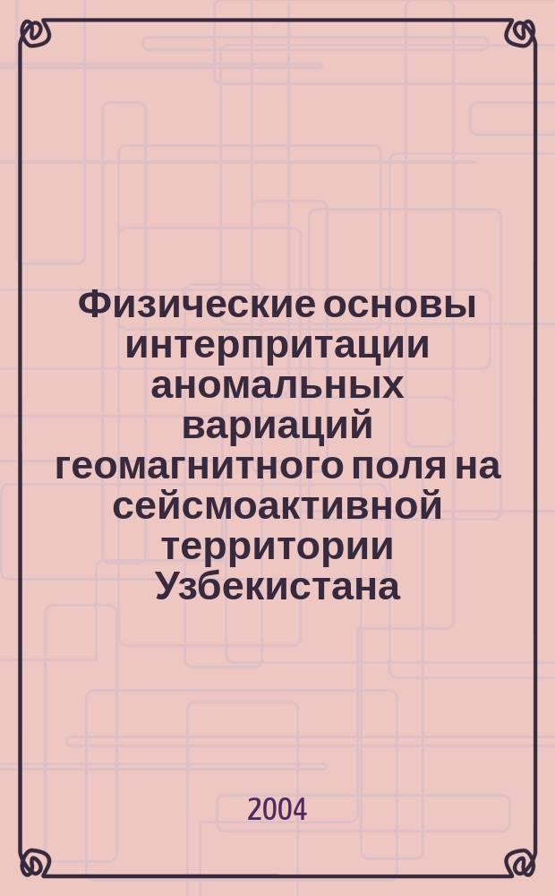 Физические основы интерпритации аномальных вариаций геомагнитного поля на сейсмоактивной территории Узбекистана : Автореф. дис. на соиск. учен. степ. к.ф.-м.н. : Спец. 04.00.22