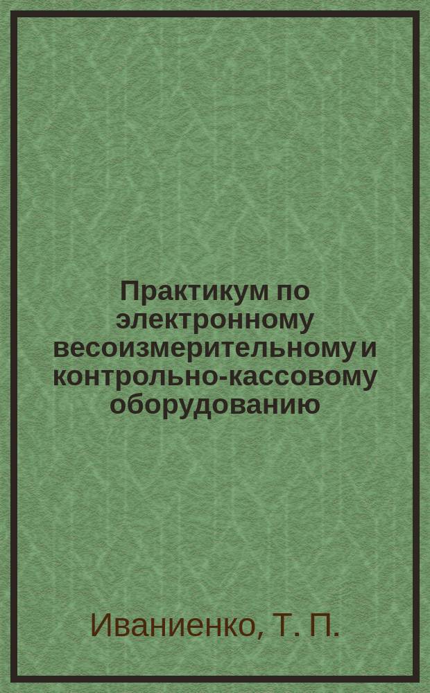 Практикум по электронному весоизмерительному и контрольно-кассовому оборудованию. Учеб.-метод пособ.