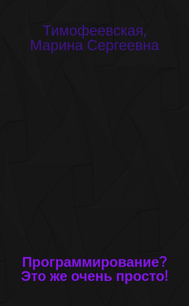 Программирование? Это же очень просто! : Учеб. пособие для самостоят. работы (детям и взрослым)