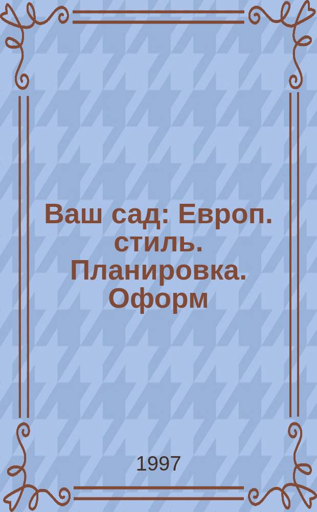 Ваш сад : Европ. стиль. Планировка. Оформ