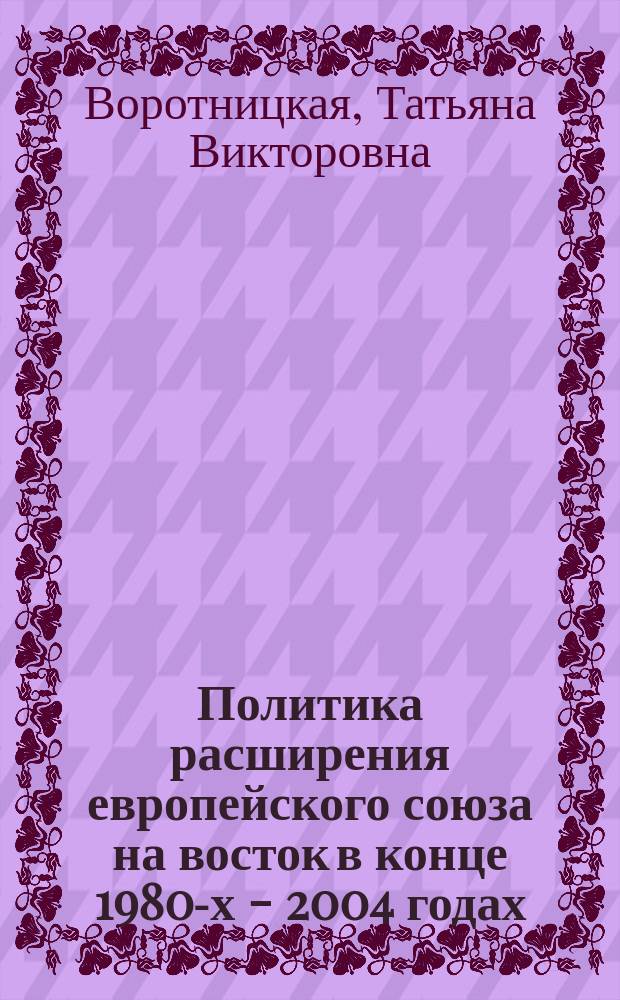 Политика расширения европейского союза на восток в конце 1980-х - 2004 годах : Автореф. дис. на соиск. учен. степ. к.ист.н. : Спец. 07.00.15
