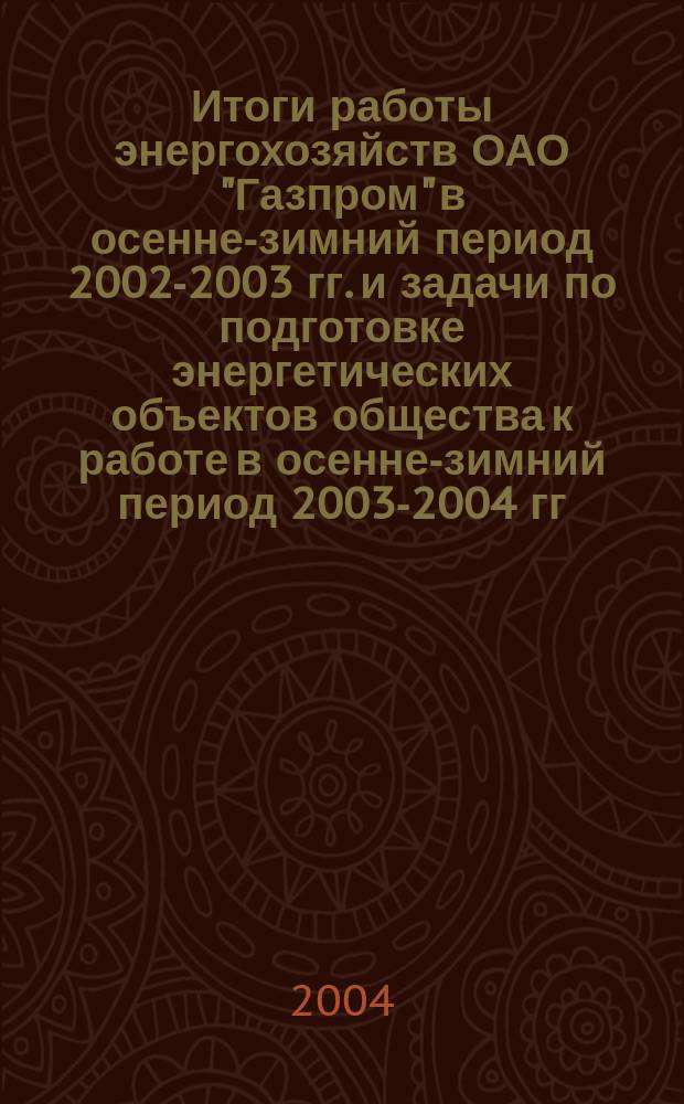 Итоги работы энергохозяйств ОАО "Газпром" в осенне-зимний период 2002-2003 гг. и задачи по подготовке энергетических объектов общества к работе в осенне-зимний период 2003-2004 гг. : Материалы Совещ. гл. энергетиков предприятий ОАО "Газпром", Мышкин-Рыбинск, 26-30 мая 2003 г