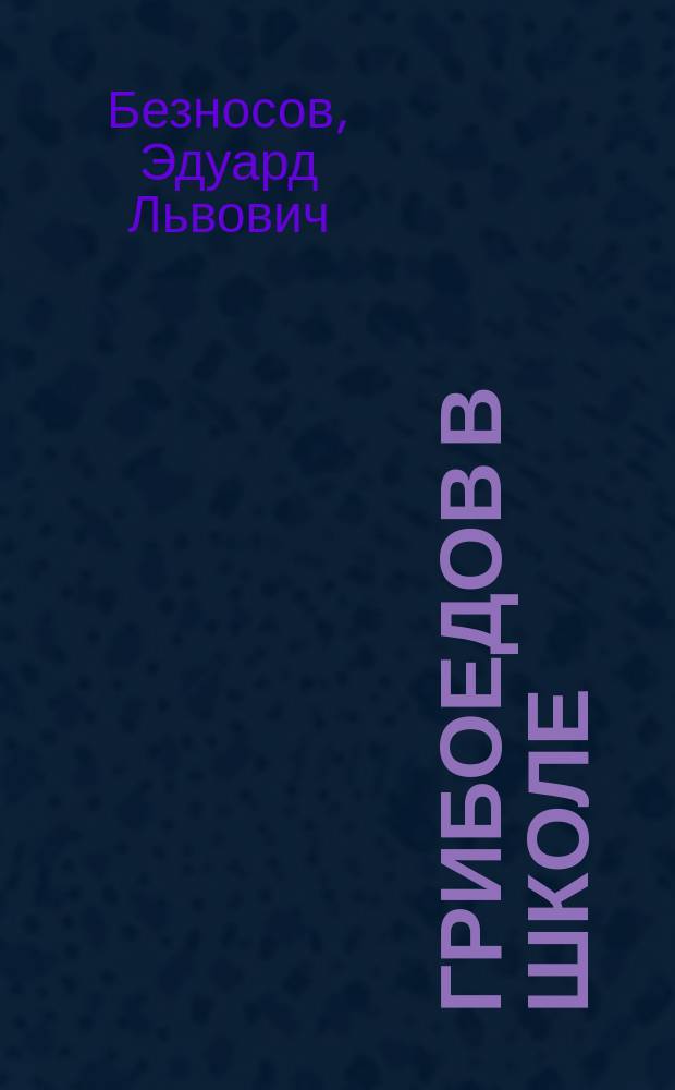Грибоедов в школе : Поуроч. планирование. Материалы к урокам. Вопр. и задания. Анализ произведений. Внекл. работа. Межпредмет. связи : Кн. для учителя