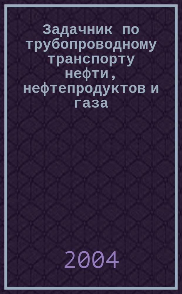 Задачник по трубопроводному транспорту нефти, нефтепродуктов и газа : Учеб. пособие для студентов вузов по спец. "Проектирование, сооружение и эксплуатация газонефтепроводов и газонефтехранилищ" направления "Нефтегазовое дело"