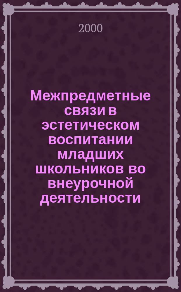 Межпредметные связи в эстетическом воспитании младших школьников во внеурочной деятельности : Автореф. дис. на соиск. учен. степ. к.п.н. : Спец. 13.00.01 : Спец