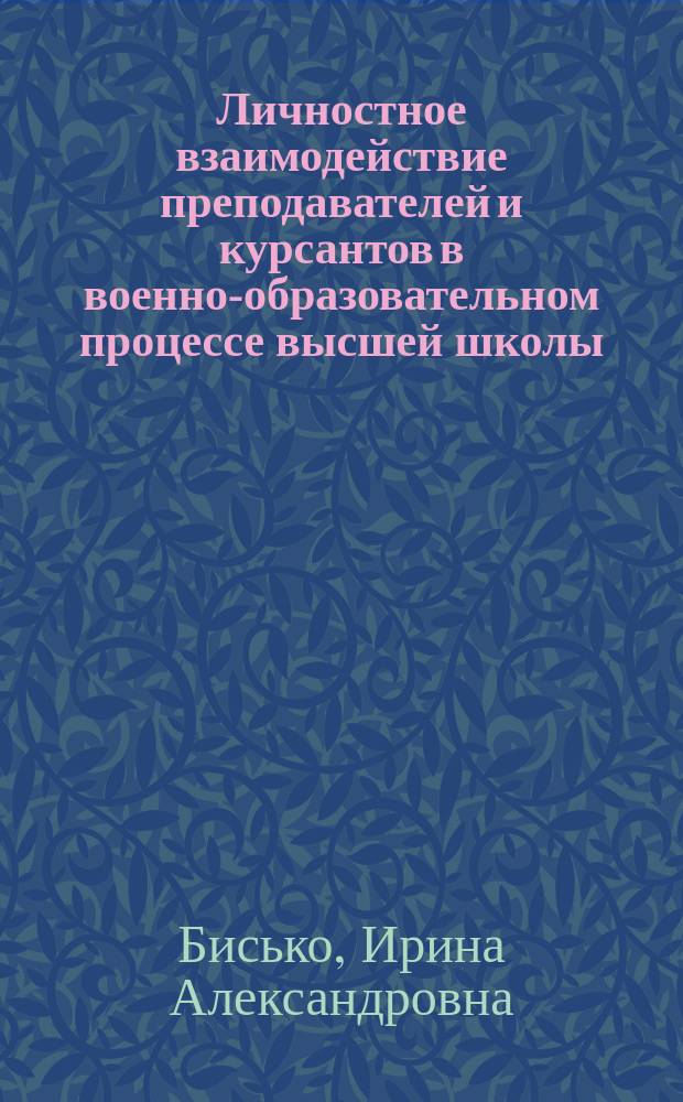 Личностное взаимодействие преподавателей и курсантов в военно-образовательном процессе высшей школы : Автореф. дис. на соиск. учен. степ. д.п.н. : Спец. 20.02.02
