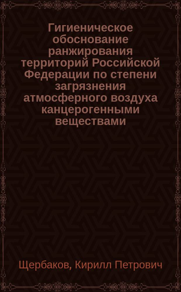 Гигиеническое обоснование ранжирования территорий Российской Федерации по степени загрязнения атмосферного воздуха канцерогенными веществами (по данным федерального информационного фонда социально-гигиенического мониторинга) : Автореф. дис. на соиск. учен. степ. к.м.н. : Спец. 14.00.07