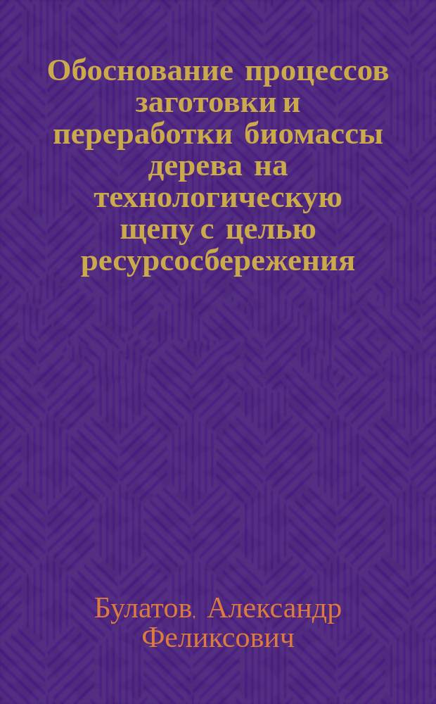 Обоснование процессов заготовки и переработки биомассы дерева на технологическую щепу с целью ресурсосбережения : Автореф. дис. на соиск. учен. степ. к.т.н. : Спец. 05.21.01