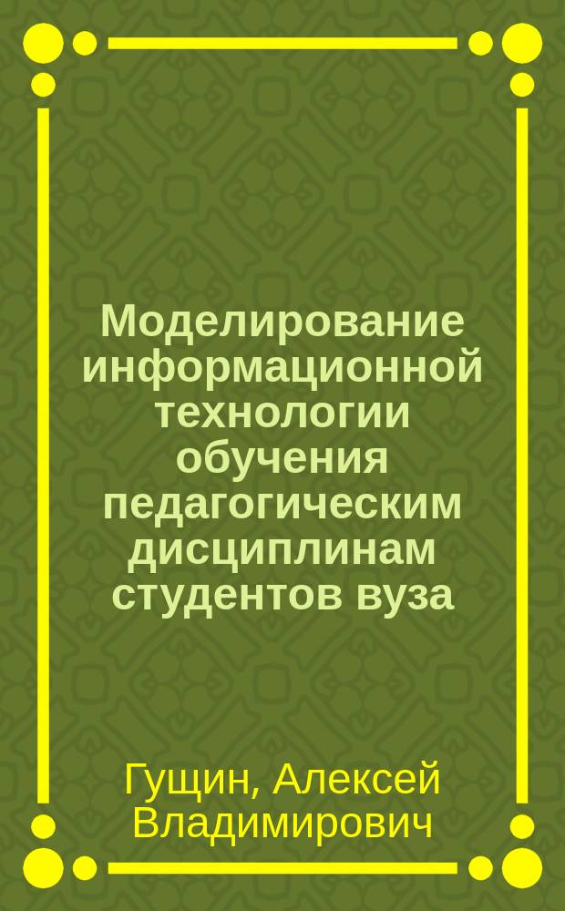 Моделирование информационной технологии обучения педагогическим дисциплинам студентов вуза : Автореф. дис. на соиск. учен. степ. канд. пед. наук : спец. 13.00.08