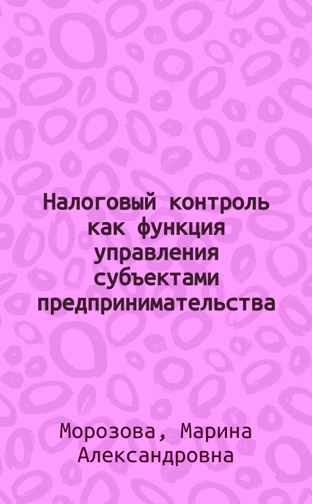 Налоговый контроль как функция управления субъектами предпринимательства : Автореф. дис. на соиск. учен. степ. к.э.н. : спец. 08.00.05