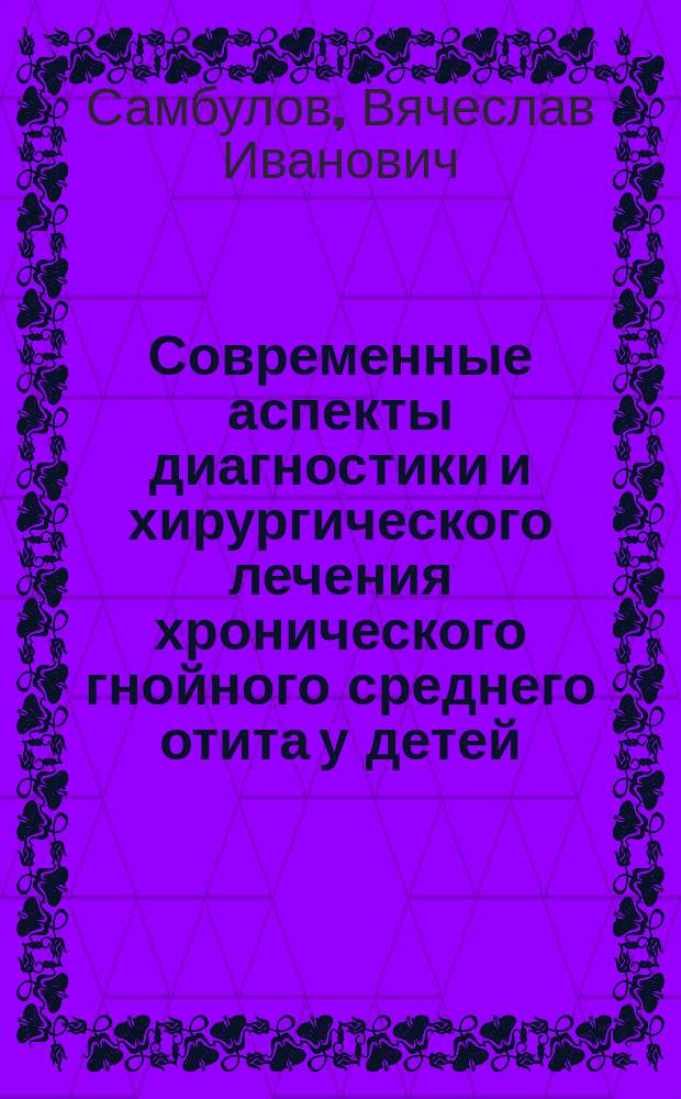 Современные аспекты диагностики и хирургического лечения хронического гнойного среднего отита у детей : Автореф. дис. на соиск. учен. степ. д.м.н. : спец. 14.00.04