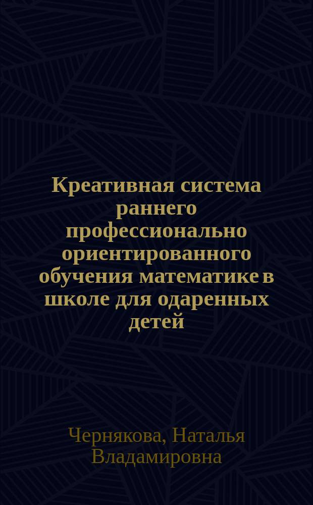 Креативная система раннего профессионально ориентированного обучения математике в школе для одаренных детей : Автореф. дис. на соиск. учен. степ. к.пед.н. : Спец.13.00.08