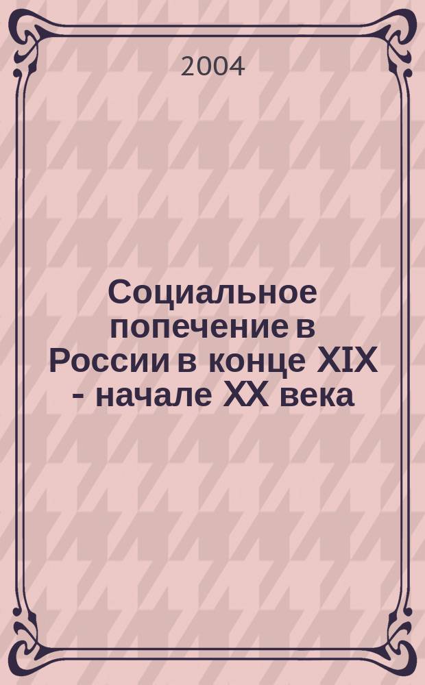 Социальное попечение в России в конце XIX - начале XX века : Автореф. дис. на соиск. учен. степ. д.ист.н. : 07.00.02