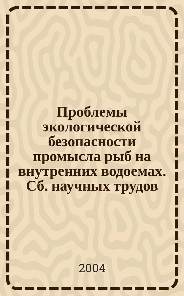 Проблемы экологической безопасности промысла рыб на внутренних водоемах. Сб. научных трудов. Вып. 330 : Сб. ст.