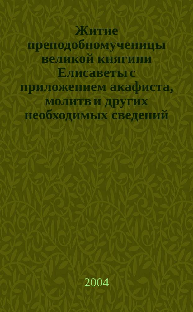 Житие преподобномученицы великой княгини Елисаветы с приложением акафиста, молитв и других необходимых сведений