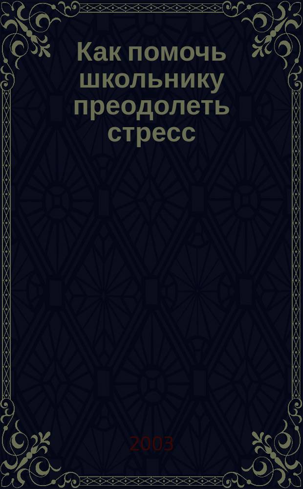 Как помочь школьнику преодолеть стресс : Пособие для родителей, учителей, воспитателей и всех, кто хочет сохранить здоровье школьников