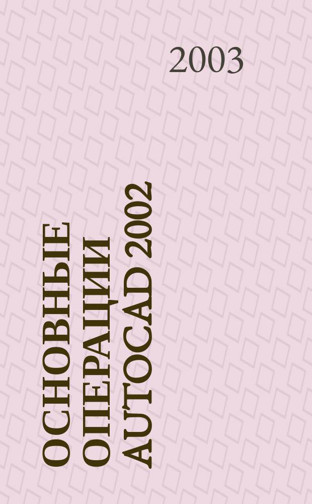 Основные операции AutoCAD 2002 : Учеб. пособие