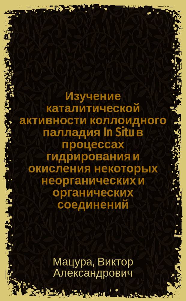 Изучение каталитической активности коллоидного палладия In Situ в процессах гидрирования и окисления некоторых неорганических и органических соединений : Автореф. дис. на соиск. учен. степ. к.х.н. : Спец. 02.00.01