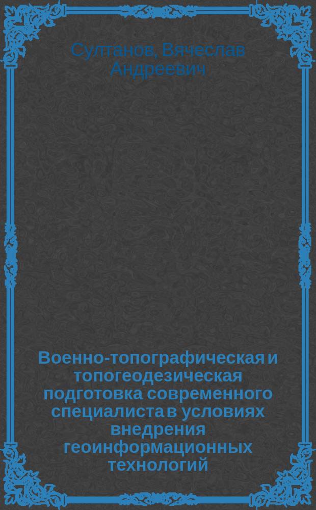 Военно-топографическая и топогеодезическая подготовка современного специалиста в условиях внедрения геоинформационных технологий : Автореф. дис. на соиск. учен. степ. к.п.н. : Спец. 13.00.08