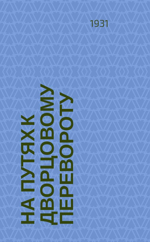 На путях к дворцовому перевороту : (Заговоры перед революцией 1917 г.)