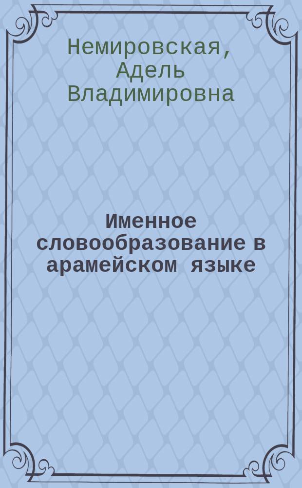 Именное словообразование в арамейском языке : (На материале Таргума Онкелос, III-V вв. н.э.) : Автореф. дис. на соиск. учен. степ. к.филол.н. : Спец. 10.02.22