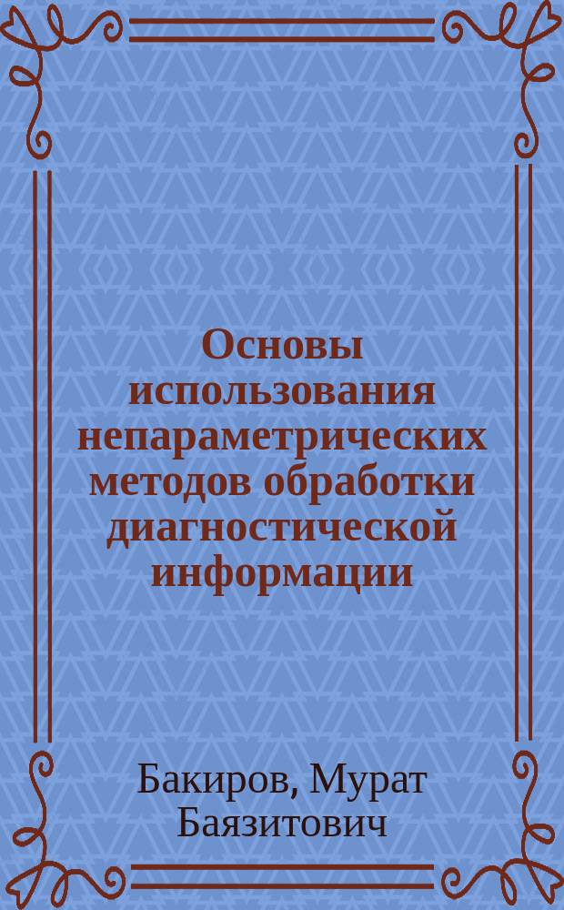 Основы использования непараметрических методов обработки диагностической информации : Учеб. пособие для студентов вузов, обучающихся по направлению 656500 "Безопасность жизнедеятельности" специальности 330500 "Безопасность технолог. процессов и пр-в" и специальности 330504 "Безопасность технолог. процессов и пр-в в энергетике энергоснабжении"