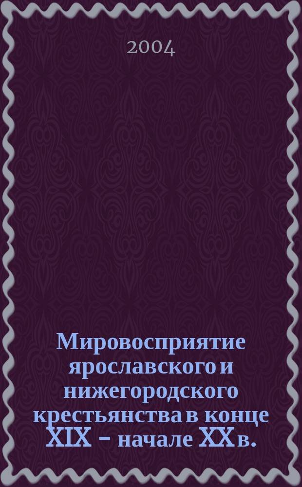 Мировосприятие ярославского и нижегородского крестьянства в конце XIX - начале XX в. : Автореф. дис. на соиск. учен. степ. к.ист.н. : Спец. 07.00.02