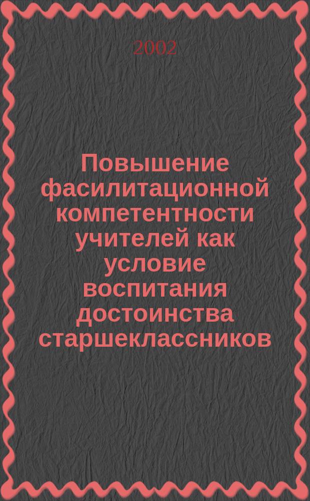 Повышение фасилитационной компетентности учителей как условие воспитания достоинства старшеклассников : Автореф. дис. на соиск. учен. степ. к.п.н. : Спец. 13.00.01