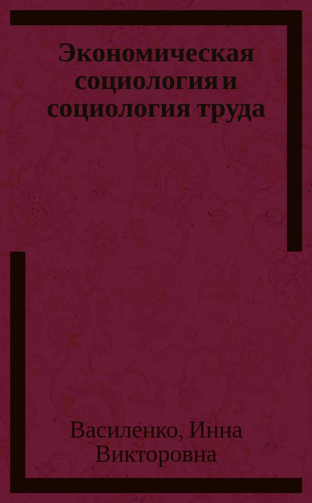 Экономическая социология и социология труда : Учеб. пособие для студентов и аспирантов, изучающих дисциплину "Социология труда и экон. социология"