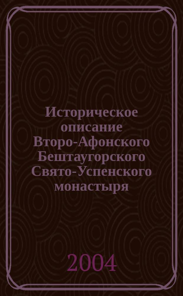 Историческое описание Второ-Афонского Бештаугорского Свято-Успенского монастыря : Посвящается столетию Второго Афона на горах Кавказа, 1904-2004