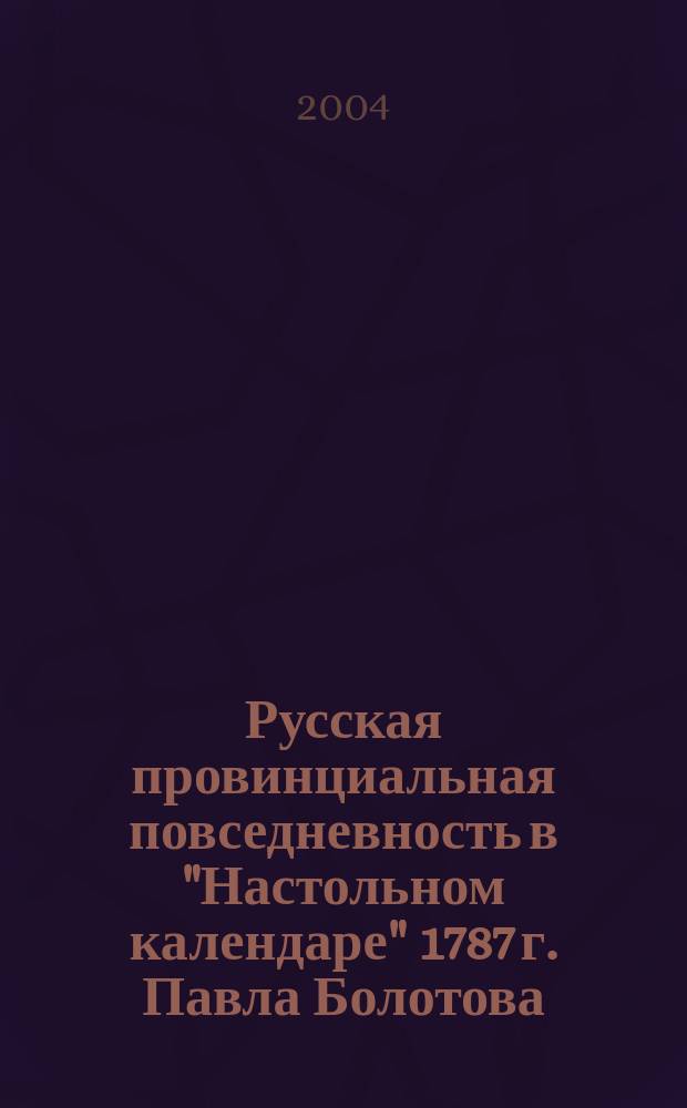 Русская провинциальная повседневность в "Настольном календаре" 1787 г. Павла Болотова = Russia's Provincial Daily Life in the 1787 "Desk Calendar" of Pavel Bolotov : докл. прочитан на заседании Сектора по изучению рус. лит. XVIII в. в Ин-те рус. лит. (Пушк. Дом) РАН 25 марта 2004 г