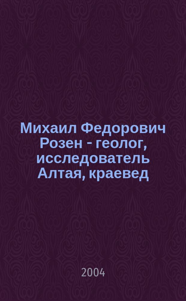 Михаил Федорович Розен - геолог, исследователь Алтая, краевед : (К 100-летию со дня рождения) : Материалы науч. конф