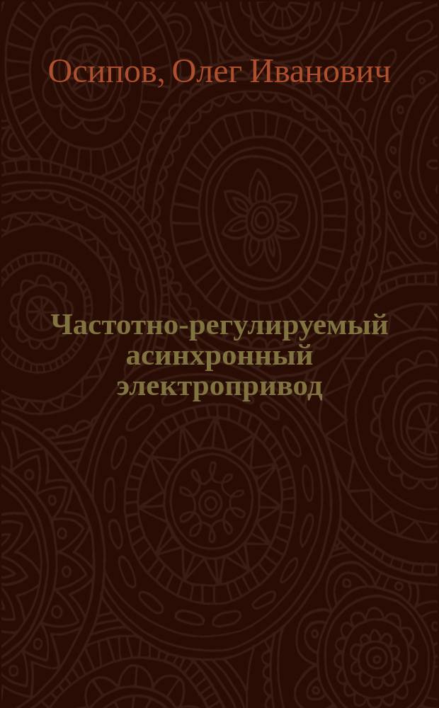 Частотно-регулируемый асинхронный электропривод : Учеб. пособие по курсу "Типовые решения и техника соврем. электропривода" для студентов, обучающихся по направлению "Электротехника, электромеханика и электротехнологии"