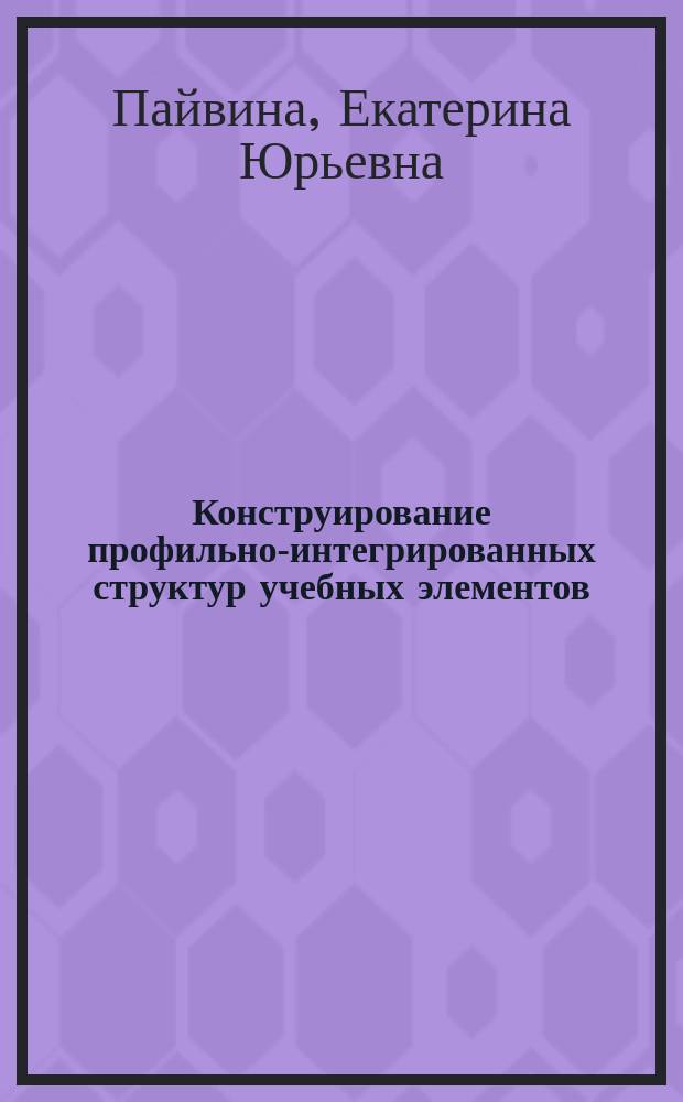Конструирование профильно-интегрированных структур учебных элементов : Автореф. дис. на соиск. учен. степ. к.п.н. : Спец. 13.00.01