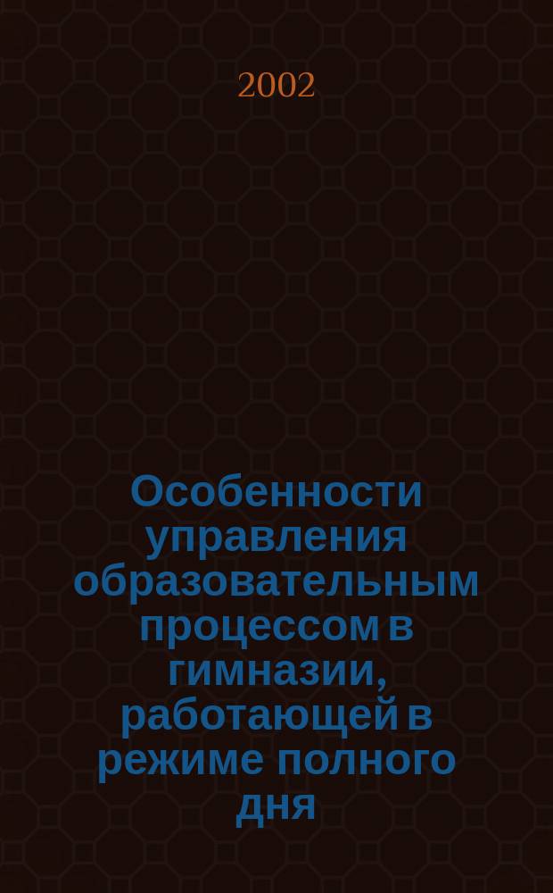 Особенности управления образовательным процессом в гимназии, работающей в режиме полного дня : Автореф. дис. на соиск. учен. степ. к.п.н. : Спец. 13.00.01