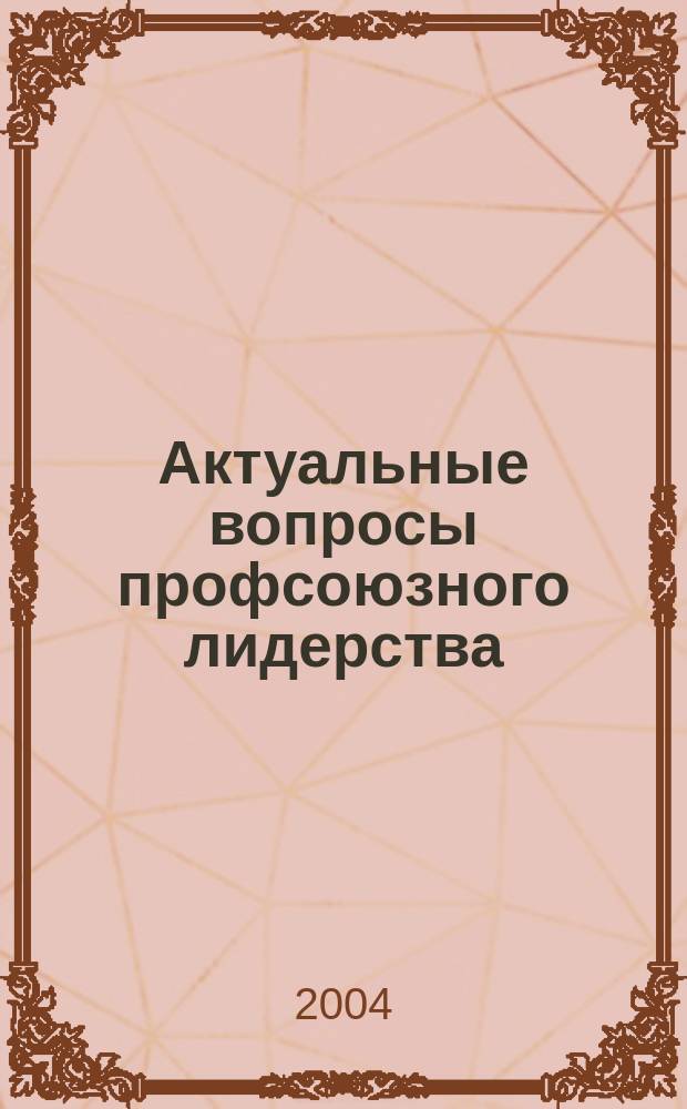 Актуальные вопросы профсоюзного лидерства : Имидж профсоюз. лидера. Деловое общение. Умение вести переговоры. Особенности публ. выступления