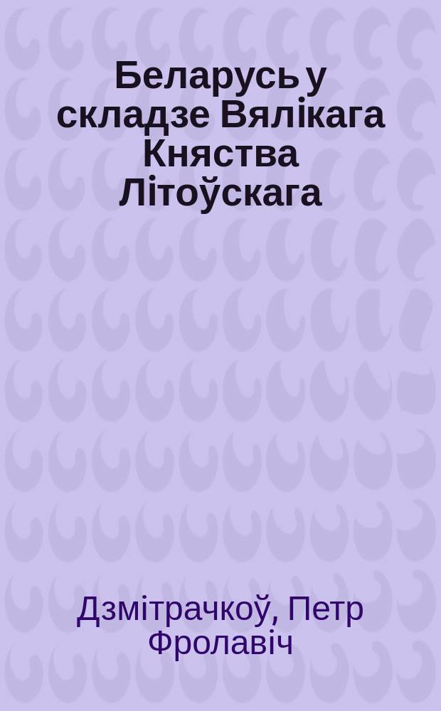 Беларусь у складзе Вялiкага Княства Лiтоўскага : другая палова ХIII- першая палова ХVII стст. : вучэб. дапамож. для гiст. спец. устаноў, забяспеч. атрыманне вышэйш. адукацыi