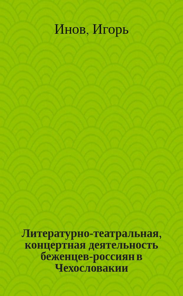 Литературно-театральная, концертная деятельность беженцев-россиян в Чехословакии = Divadelní a koncertní čnnost ruské emigrace v Československu : (20-е - 40-е гг. 20-го в.)