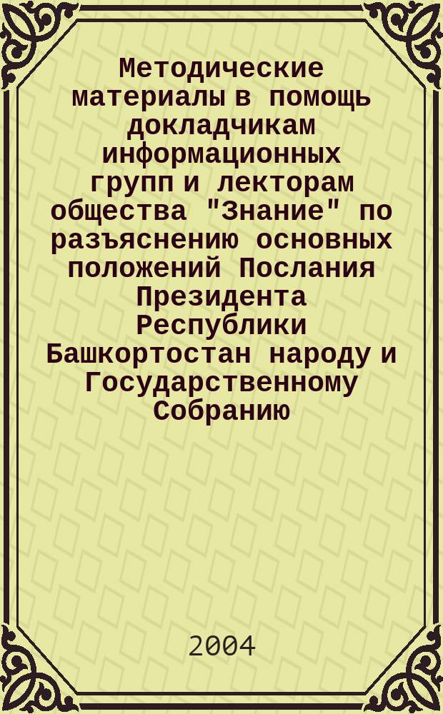 Методические материалы в помощь докладчикам информационных групп и лекторам общества "Знание" по разъяснению основных положений Послания Президента Республики Башкортостан народу и Государственному Собранию - Курултаю - Республики Башкортостан "Время требует новых решений" (О положении в республике и основных направлениях ее развития в 2004 году)